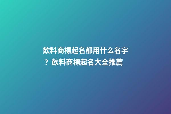 飲料商標起名都用什么名字？飲料商標起名大全推薦-第1張-商標起名-玄機派